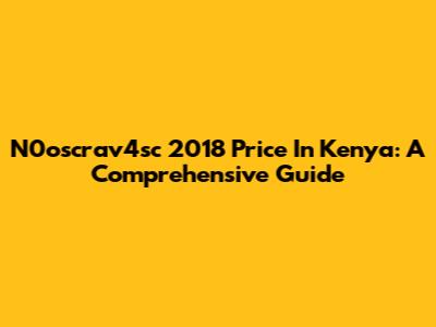 N0oscrav4sc 2018 Price In Kenya: A Comprehensive Guide