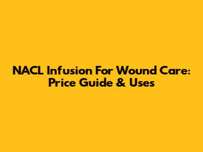NACL Infusion For Wound Care: Price Guide & Uses