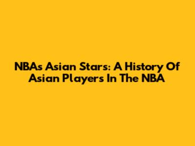NBA's Asian Stars: A History Of Asian Players In The NBA