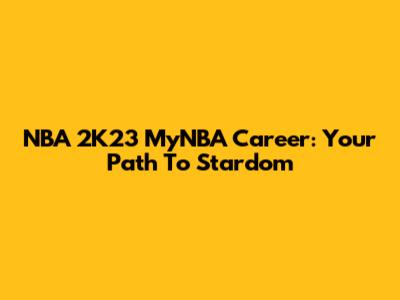 NBA 2K23 MyNBA Career: Your Path To Stardom