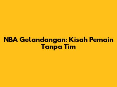 NBA Gelandangan: Kisah Pemain Tanpa Tim