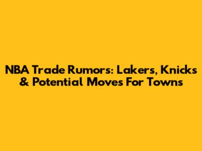 NBA Trade Rumors: Lakers, Knicks & Potential Moves For Towns