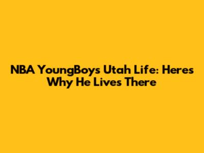 NBA YoungBoy's Utah Life: Here's Why He Lives There