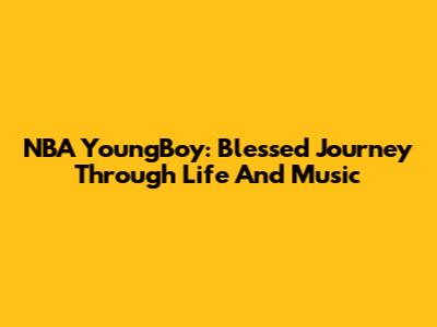 NBA YoungBoy: Blessed Journey Through Life And Music