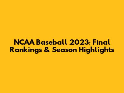 NCAA Baseball 2023: Final Rankings & Season Highlights