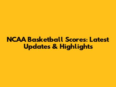 NCAA Basketball Scores: Latest Updates & Highlights