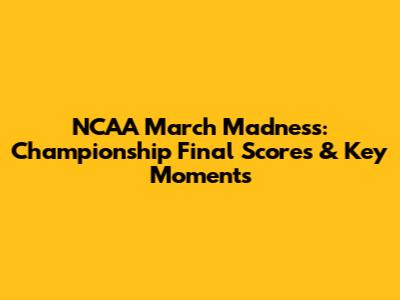 NCAA March Madness: Championship Final Scores & Key Moments
