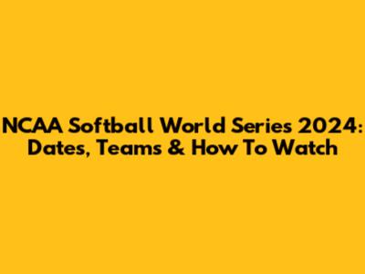 NCAA Softball World Series 2024: Dates, Teams & How To Watch