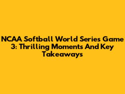NCAA Softball World Series Game 3: Thrilling Moments And Key Takeaways