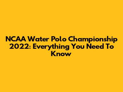 NCAA Water Polo Championship 2022: Everything You Need To Know