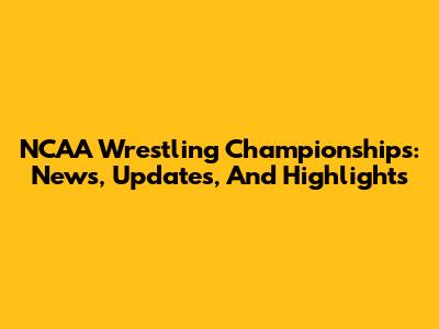 NCAA Wrestling Championships: News, Updates, And Highlights