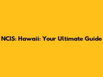 NCIS: Hawaii: Your Ultimate Guide