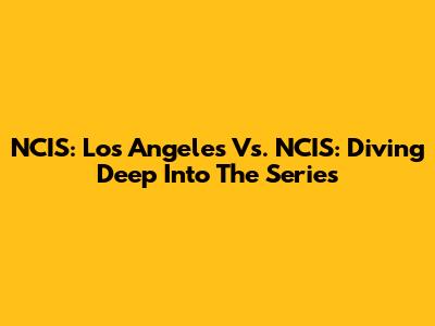 NCIS: Los Angeles Vs. NCIS: Diving Deep Into The Series