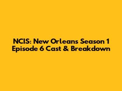 NCIS: New Orleans Season 1 Episode 6 Cast & Breakdown