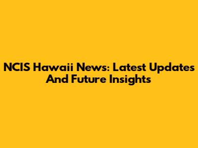NCIS Hawaii News: Latest Updates And Future Insights