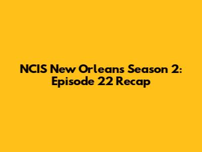 NCIS New Orleans Season 2: Episode 22 Recap