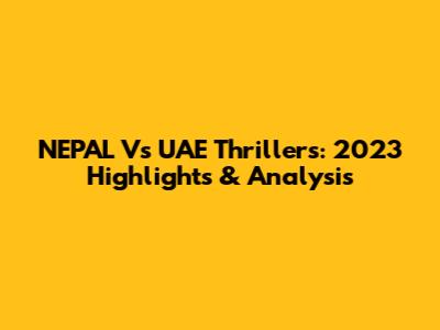 NEPAL Vs UAE Thrillers: 2023 Highlights & Analysis
