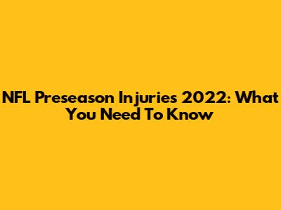 NFL Preseason Injuries 2022: What You Need To Know