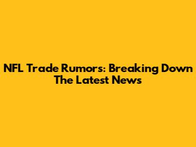 NFL Trade Rumors: Breaking Down The Latest News