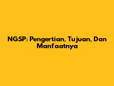 NGSP: Pengertian, Tujuan, Dan Manfaatnya