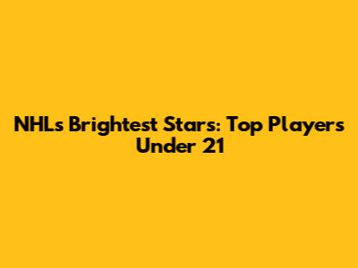 NHL's Brightest Stars: Top Players Under 21