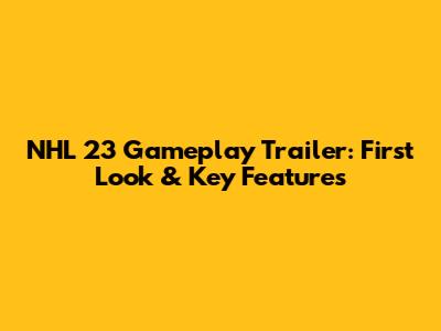 NHL 23 Gameplay Trailer: First Look & Key Features