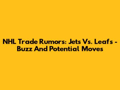 NHL Trade Rumors: Jets Vs. Leafs - Buzz And Potential Moves