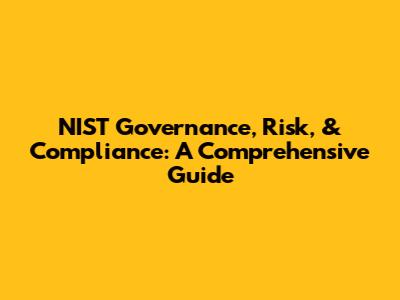 NIST Governance, Risk, & Compliance: A Comprehensive Guide
