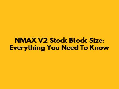 NMAX V2 Stock Block Size: Everything You Need To Know