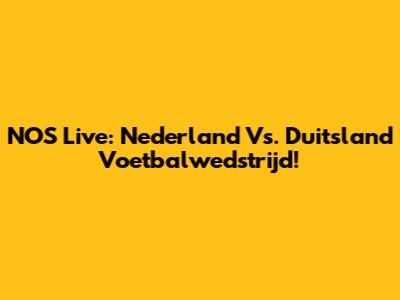NOS Live: Nederland Vs. Duitsland Voetbalwedstrijd!