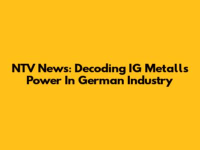 NTV News: Decoding IG Metall's Power In German Industry