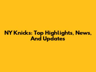 NY Knicks: Top Highlights, News, And Updates