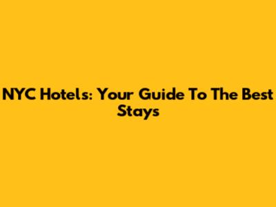 NYC Hotels: Your Guide To The Best Stays