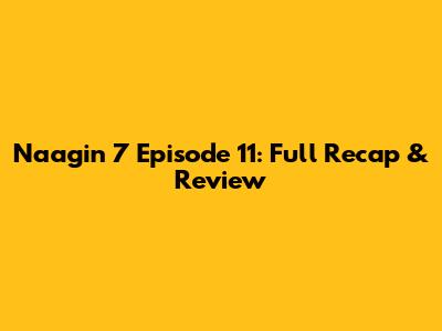 Naagin 7 Episode 11: Full Recap & Review