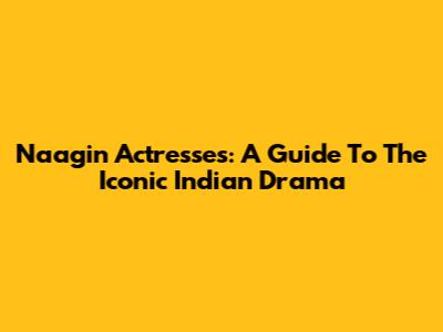Naagin Actresses: A Guide To The Iconic Indian Drama