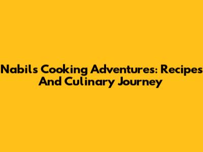 Nabil's Cooking Adventures: Recipes And Culinary Journey