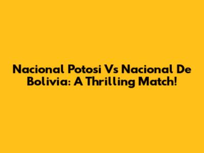Nacional Potosi Vs Nacional De Bolivia: A Thrilling Match!