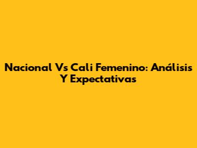 Nacional Vs Cali Femenino: Análisis Y Expectativas