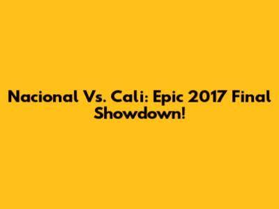 Nacional Vs. Cali: Epic 2017 Final Showdown!