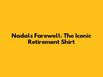 Nadal's Farewell: The Iconic Retirement Shirt