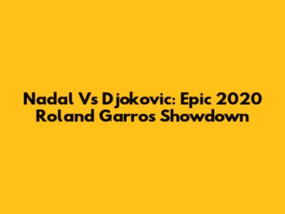 Nadal Vs Djokovic: Epic 2020 Roland Garros Showdown