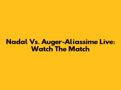 Nadal Vs. Auger-Aliassime Live: Watch The Match