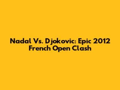 Nadal Vs. Djokovic: Epic 2012 French Open Clash