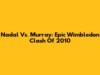 Nadal Vs. Murray: Epic Wimbledon Clash Of 2010