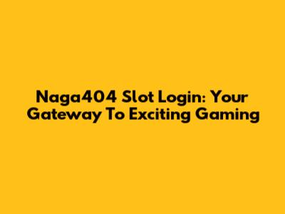 Naga404 Slot Login: Your Gateway To Exciting Gaming