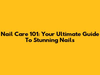 Nail Care 101: Your Ultimate Guide To Stunning Nails