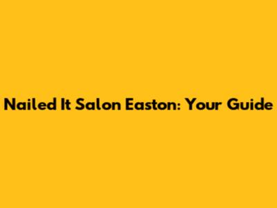 Nailed It Salon Easton: Your Guide