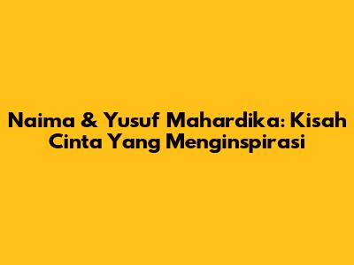 Naima & Yusuf Mahardika: Kisah Cinta Yang Menginspirasi