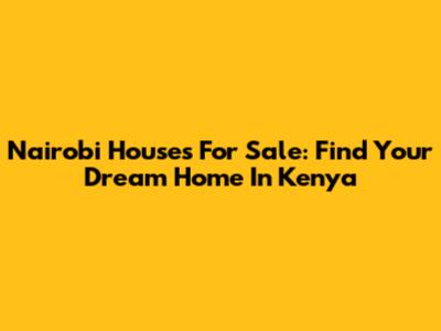 Nairobi Houses For Sale: Find Your Dream Home In Kenya