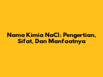 Nama Kimia NaCl: Pengertian, Sifat, Dan Manfaatnya